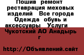 Пошив, ремонт, реставрация меховых изделий - Все города Одежда, обувь и аксессуары » Услуги   . Чукотский АО,Анадырь г.